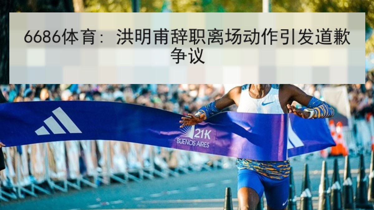 6686体育: 洪明甫辞职离场动作引发道歉争议