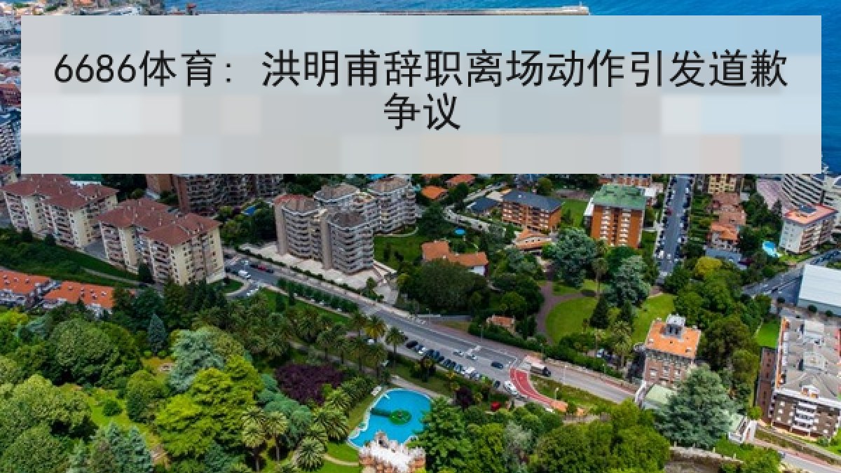 6686体育: 洪明甫辞职离场动作引发道歉争议