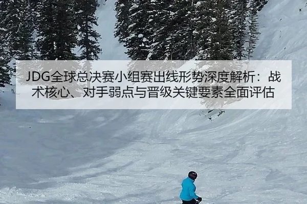 JDG全球总决赛小组赛出线形势深度解析：战术核心、对手弱点与晋级关键要素全面评估