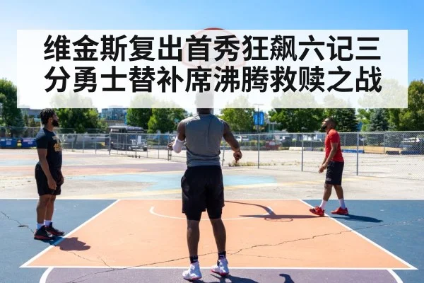 维金斯复出首秀狂飙六记三分勇士替补席沸腾救赎之战