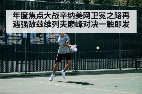 年度焦点大战辛纳美网卫冕之路再遇强敌兹维列夫巅峰对决一触即发