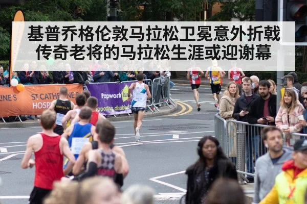 基普乔格伦敦马拉松卫冕意外折戟 传奇老将的马拉松生涯或迎谢幕
