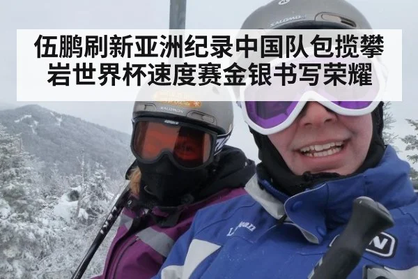 伍鹏刷新亚洲纪录中国队包揽攀岩世界杯速度赛金银书写荣耀