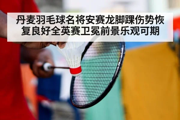 丹麦羽毛球名将安赛龙脚踝伤势恢复良好全英赛卫冕前景乐观可期
