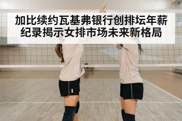 加比续约瓦基弗银行创排坛年薪纪录揭示女排市场未来新格局